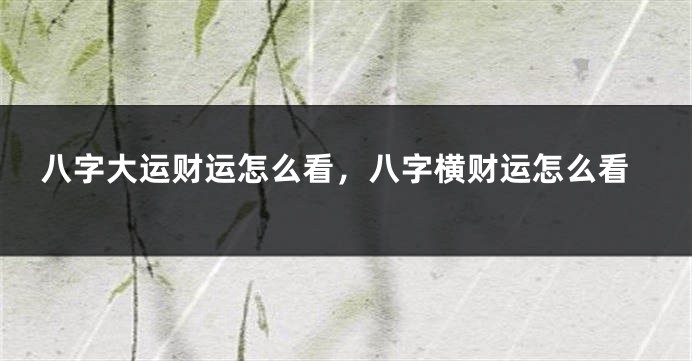 八字大运财运怎么看,八字横财运怎么看