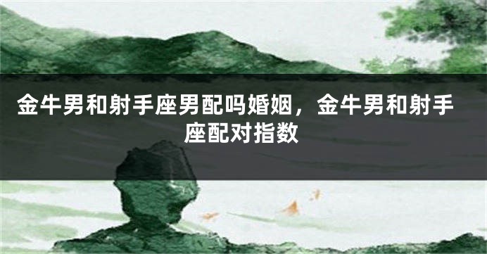 金牛男和射手座男配吗婚姻，金牛男和射手座配对指数