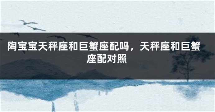 陶宝宝天秤座和巨蟹座配吗，天秤座和巨蟹座配对照