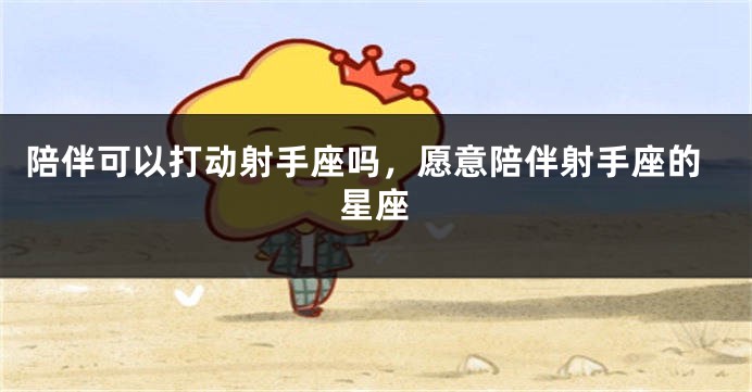 陪伴可以打动射手座吗，愿意陪伴射手座的星座