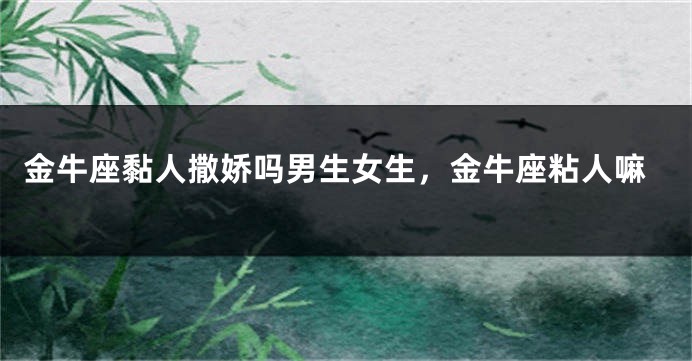 金牛座黏人撒娇吗男生女生，金牛座粘人嘛