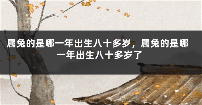 属兔的是哪一年出生八十多岁，属兔的是哪一年出生八十多岁了