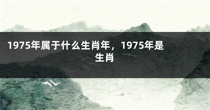 1975年属于什么生肖年，1975年是生肖