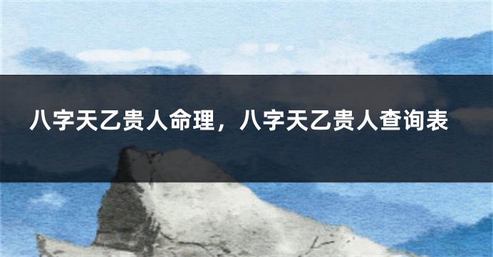 八字天乙贵人命理，八字天乙贵人查询表