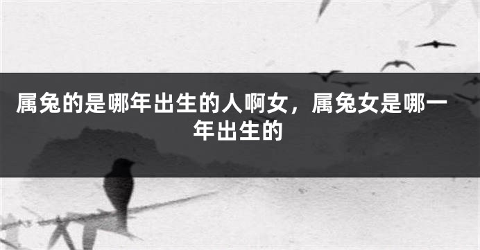 属兔的是哪年出生的人啊女，属兔女是哪一年出生的