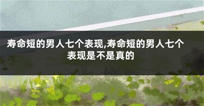 寿命短的男人七个表现,寿命短的男人七个表现是不是真的