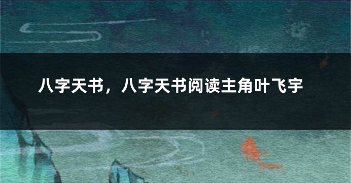 八字天书，八字天书阅读主角叶飞宇
