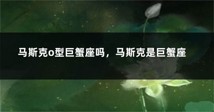 马斯克o型巨蟹座吗，马斯克是巨蟹座