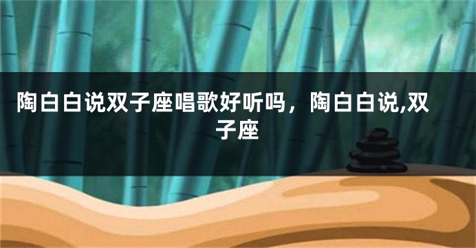 陶白白说双子座唱歌好听吗，陶白白说,双子座