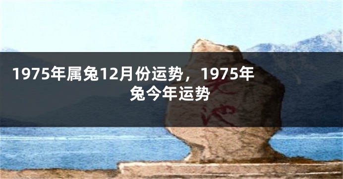 1975年属兔12月份运势，1975年兔今年运势