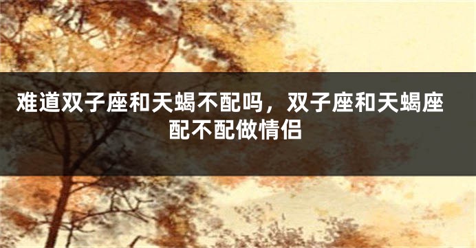 难道双子座和天蝎不配吗，双子座和天蝎座配不配做情侣