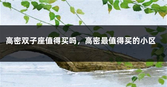 高密双子座值得买吗，高密最值得买的小区