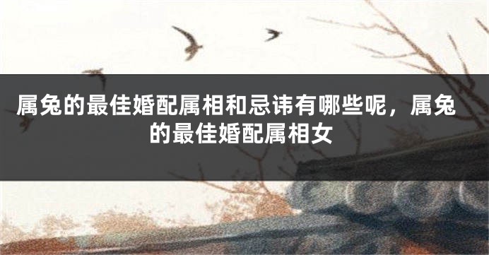 属兔的最佳婚配属相和忌讳有哪些呢，属兔的最佳婚配属相女