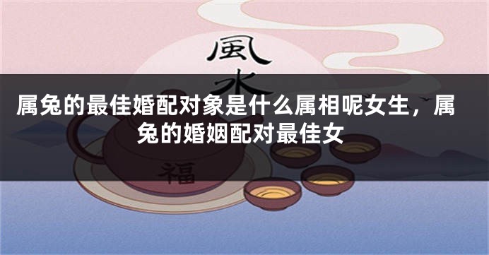 属兔的最佳婚配对象是什么属相呢女生，属兔的婚姻配对最佳女