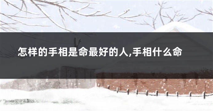 怎样的手相是命最好的人,手相什么命