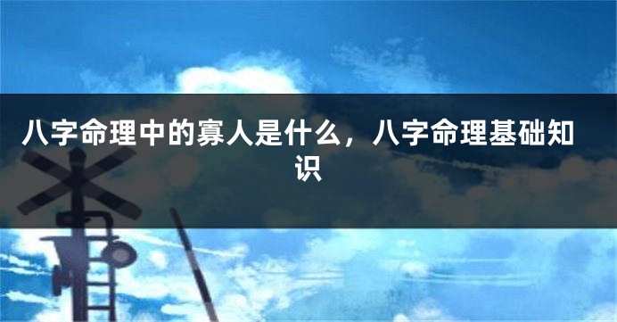 八字命理中的寡人是什么，八字命理基础知识