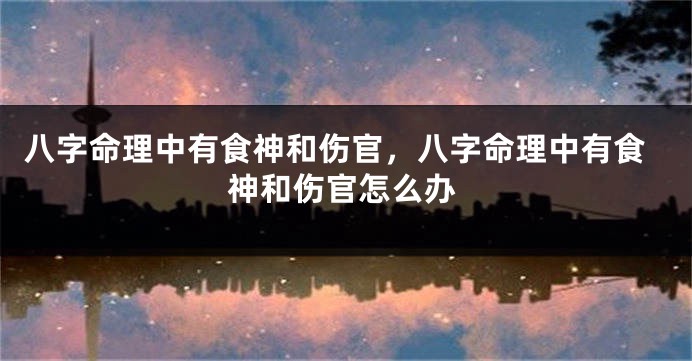 八字命理中有食神和伤官,八字命理中有食神和伤官怎么办
