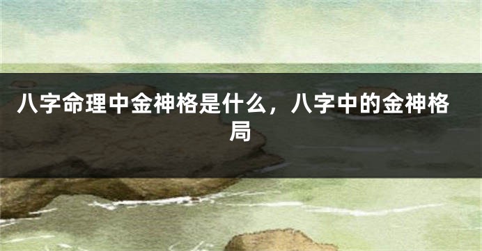 八字命理中金神格是什么，八字中的金神格局