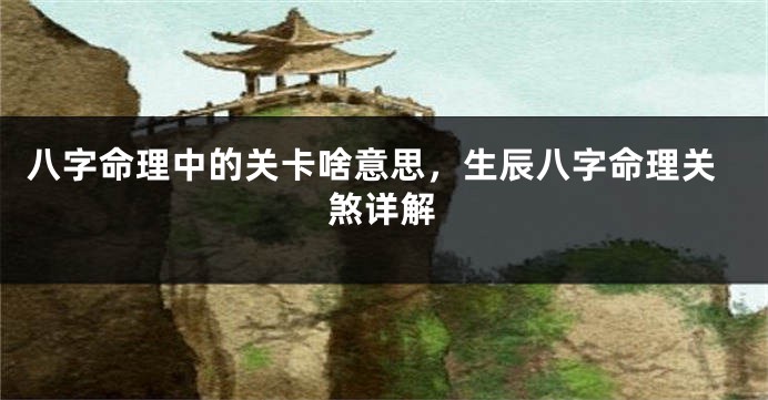 八字命理中的关卡啥意思，生辰八字命理关煞详解