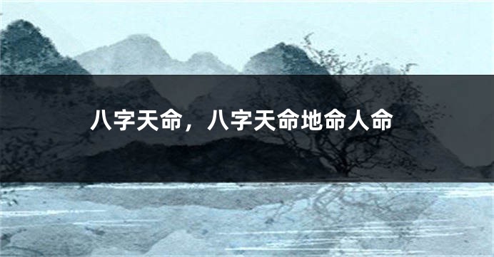 八字天命，八字天命地命人命
