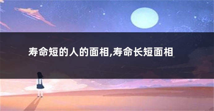寿命短的人的面相,寿命长短面相