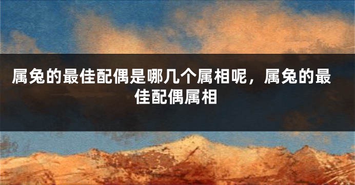 属兔的最佳配偶是哪几个属相呢，属兔的最佳配偶属相