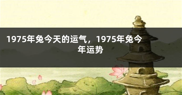 1975年兔今天的运气，1975年兔今年运势