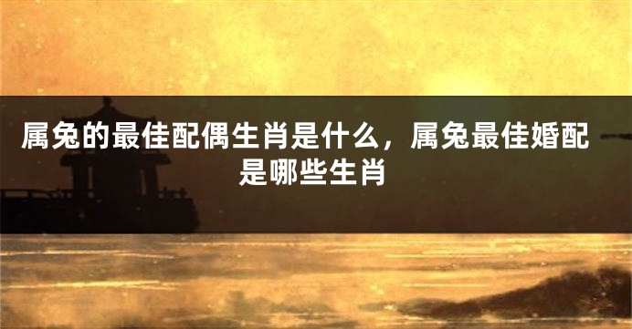 属兔的最佳配偶生肖是什么，属兔最佳婚配是哪些生肖