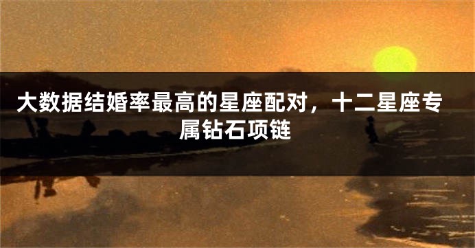 大数据结婚率最高的星座配对，十二星座专属钻石项链