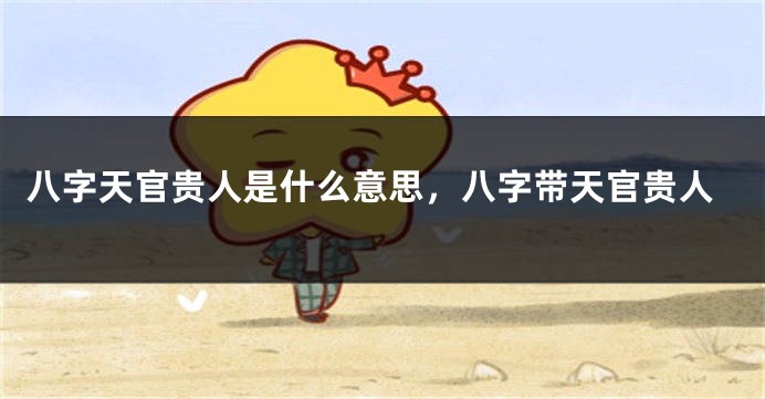 八字天官贵人是什么意思，八字带天官贵人