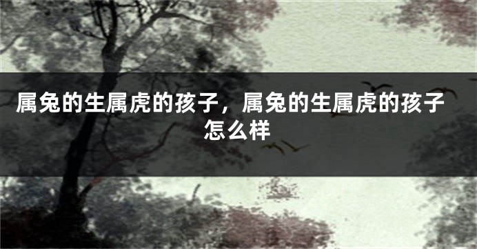 属兔的生属虎的孩子，属兔的生属虎的孩子怎么样