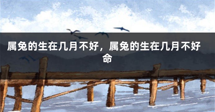 属兔的生在几月不好，属兔的生在几月不好命
