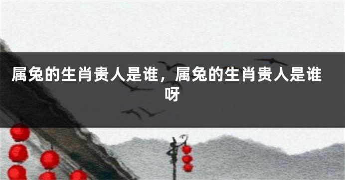 属兔的生肖贵人是谁，属兔的生肖贵人是谁呀