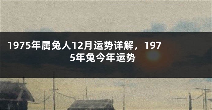 1975年属兔人12月运势详解，1975年兔今年运势
