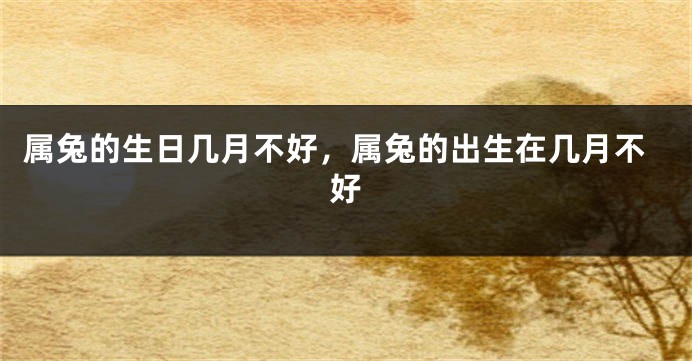 属兔的生日几月不好，属兔的出生在几月不好