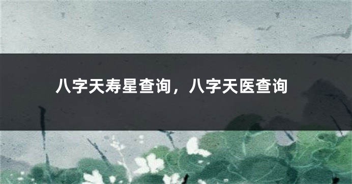 八字天寿星查询，八字天医查询