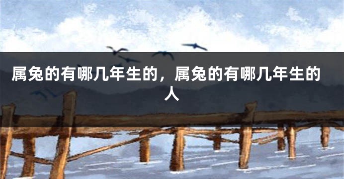 属兔的有哪几年生的，属兔的有哪几年生的人