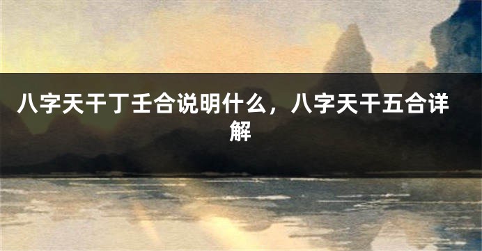 八字天干丁壬合说明什么,八字天干五合详解