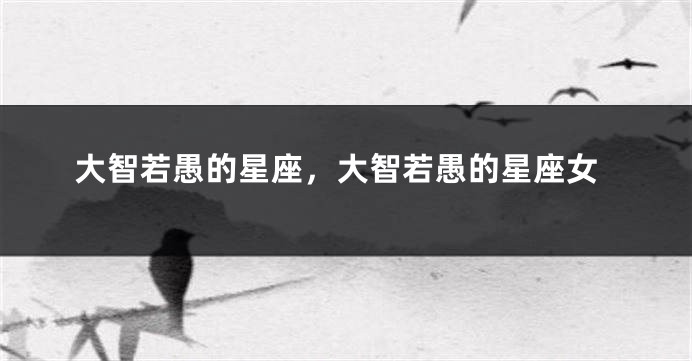 大智若愚的星座，大智若愚的星座女