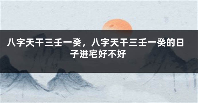八字天干三壬一癸，八字天干三壬一癸的日子进宅好不好