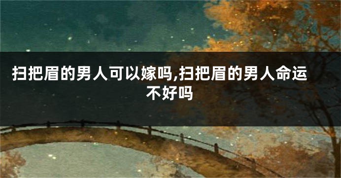 扫把眉的男人可以嫁吗,扫把眉的男人命运不好吗