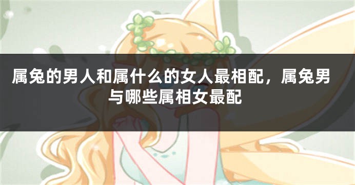 属兔的男人和属什么的女人最相配，属兔男与哪些属相女最配