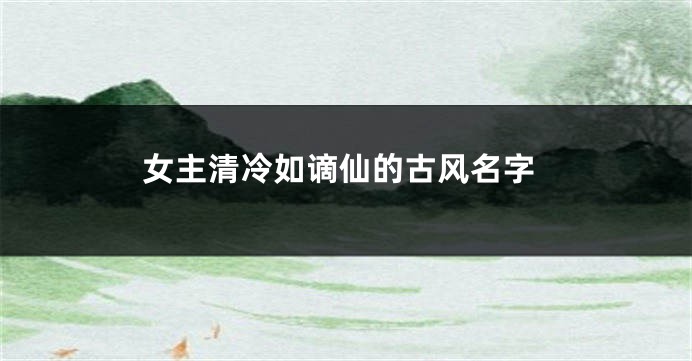 女主清冷如谪仙的古风名字