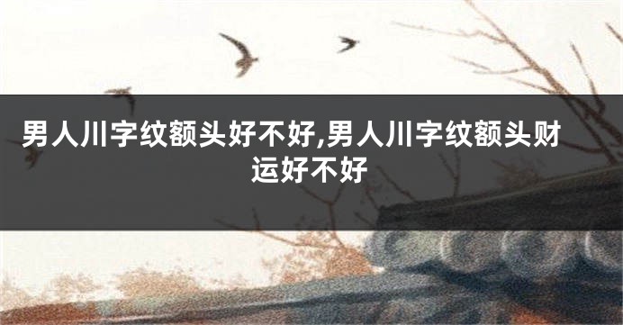 男人川字纹额头好不好,男人川字纹额头财运好不好