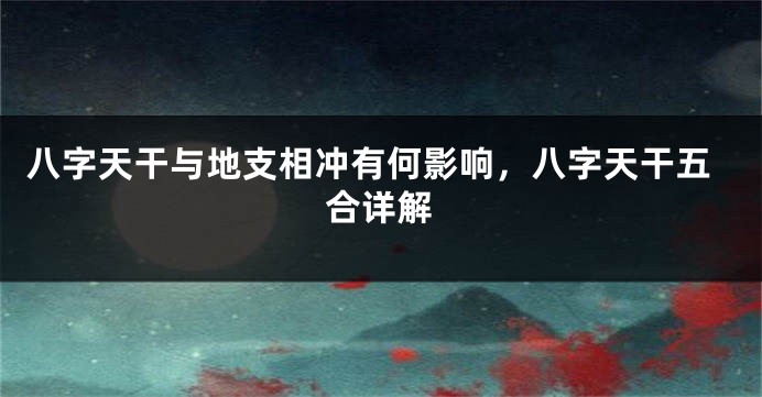 八字天干与地支相冲有何影响，八字天干五合详解