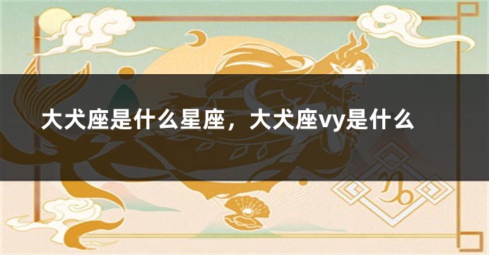 大犬座是什么星座，大犬座vy是什么