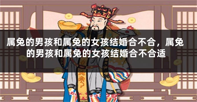 属兔的男孩和属兔的女孩结婚合不合，属兔的男孩和属兔的女孩结婚合不合适
