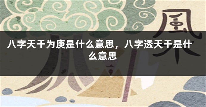 八字天干为庚是什么意思，八字透天干是什么意思
