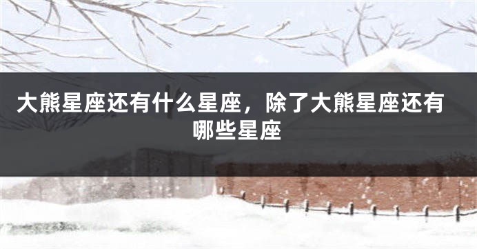 大熊星座还有什么星座，除了大熊星座还有哪些星座