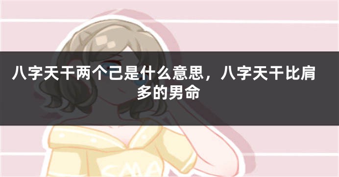 八字天干两个己是什么意思，八字天干比肩多的男命